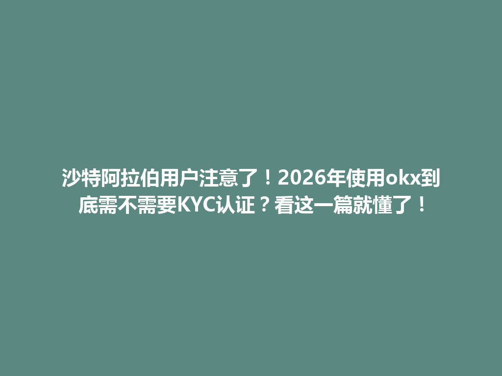 沙特阿拉伯用户注意了！2026年使用okx到底需不需要KYC认证？看这一篇就懂了！