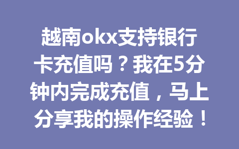 越南okx支持银行卡充值吗？我在5分钟内完成充值，马上分享我的操作经验！