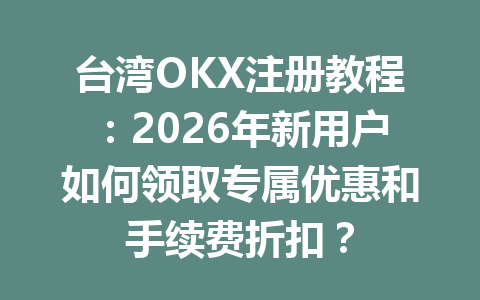 台湾OKX注册教程：2026年新用户如何领取专属优惠和手续费折扣？