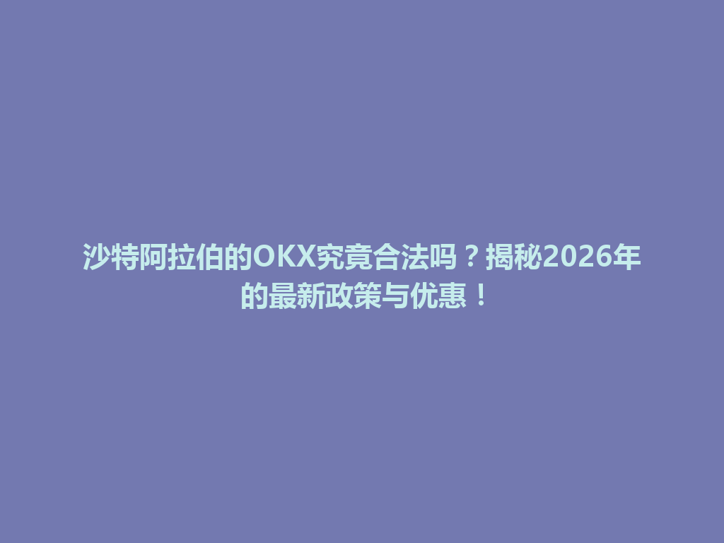 沙特阿拉伯的OKX究竟合法吗？揭秘2026年的最新政策与优惠！