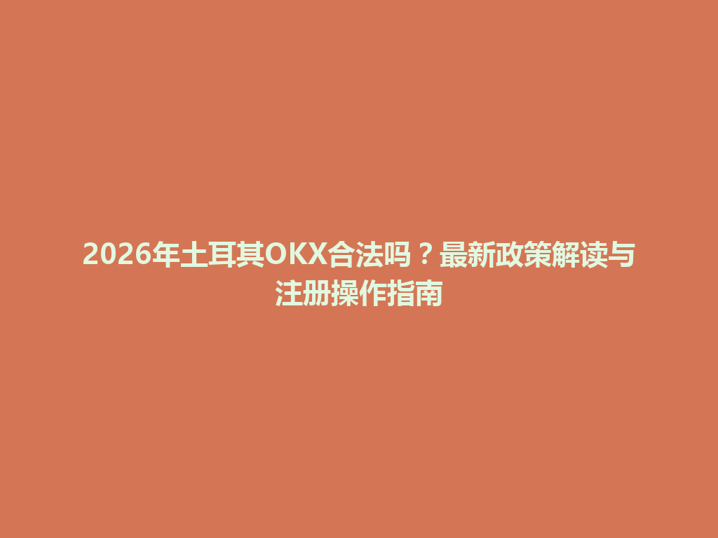2026年土耳其OKX合法吗？最新政策解读与注册操作指南