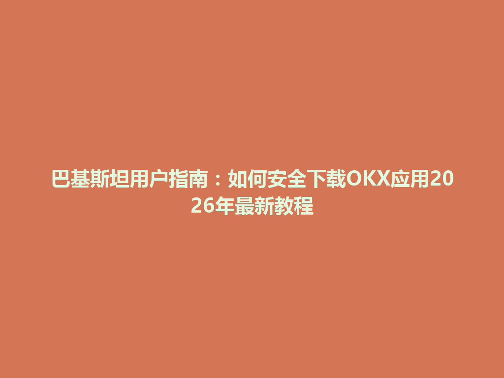 巴基斯坦用户指南：如何安全下载OKX应用2026年最新教程