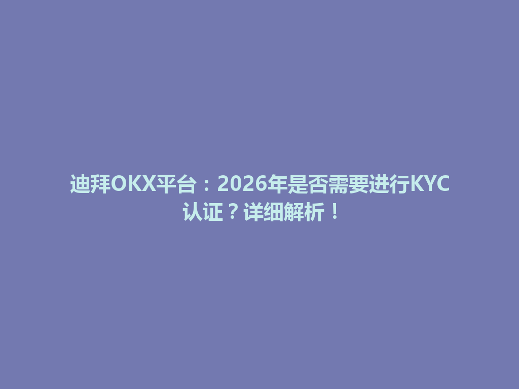迪拜OKX平台：2026年是否需要进行KYC认证？详细解析！