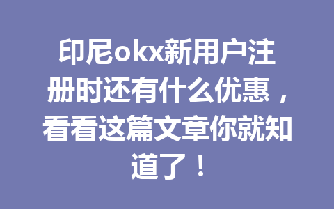 印尼okx新用户注册时还有什么优惠,看看这篇文章你就知道了!