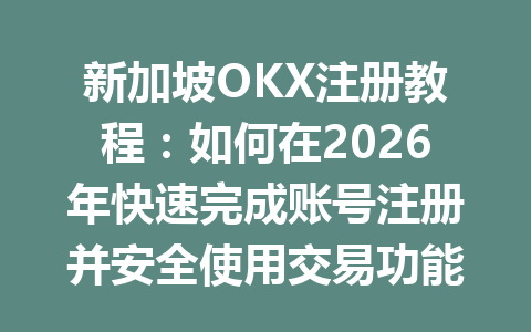 新加坡OKX注册教程：如何在2026年快速完成账号注册并安全使用交易功能