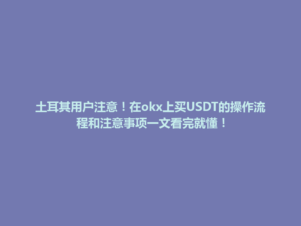 土耳其用户注意！在okx上买USDT的操作流程和注意事项一文看完就懂！