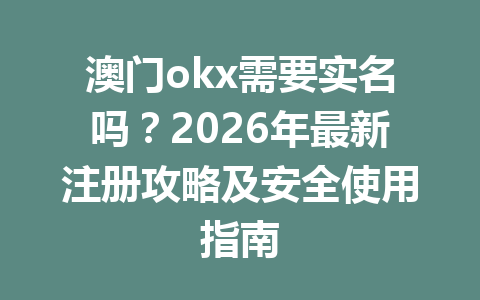 澳门okx需要实名吗?2026年最新注册攻略及安全使用指南