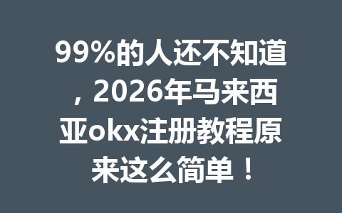99%的人还不知道,2026年马来西亚okx注册教程原来这么简单!