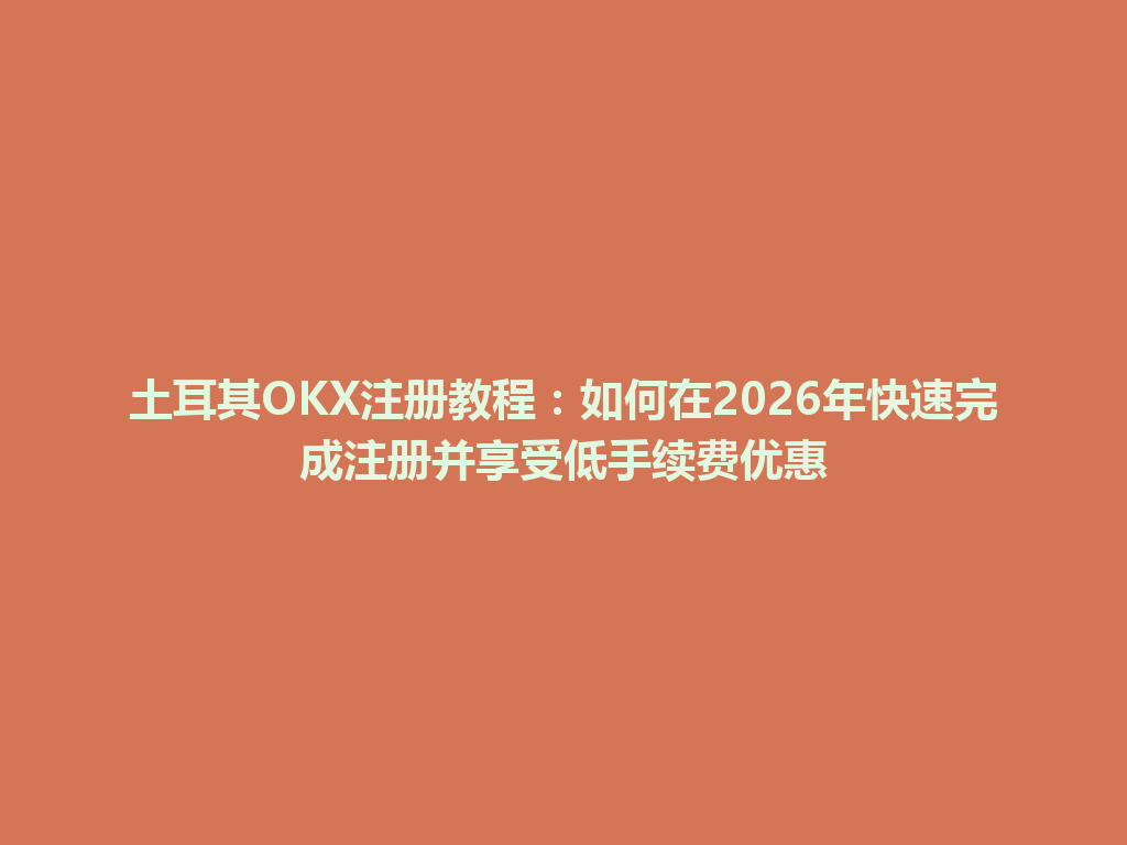 土耳其OKX注册教程：如何在2026年快速完成注册并享受低手续费优惠