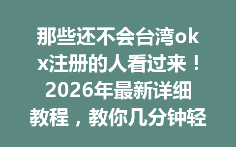 那些还不会台湾okx注册的人看过来！2026年最新详细教程，教你几分钟轻松搞定！