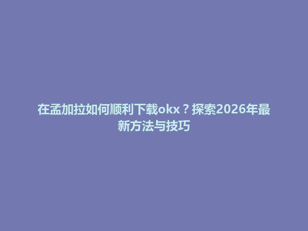 在孟加拉如何顺利下载okx？探索2026年最新方法与技巧