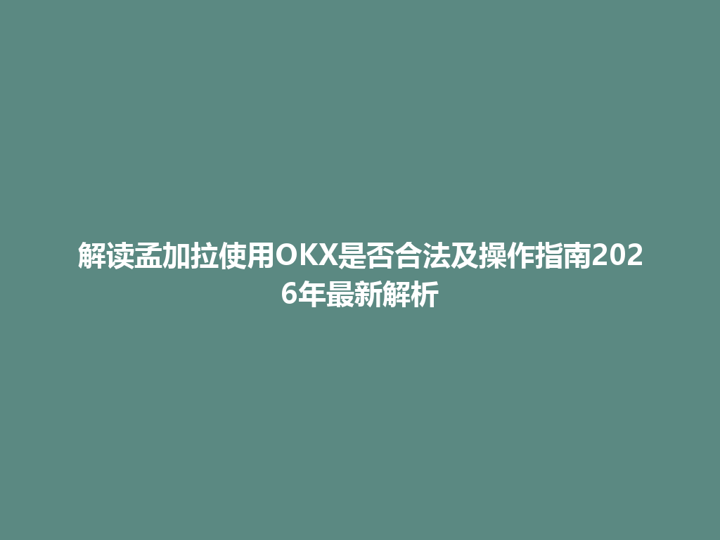 解读孟加拉使用OKX是否合法及操作指南2026年最新解析