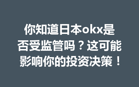 你知道日本okx是否受监管吗？这可能影响你的投资决策！