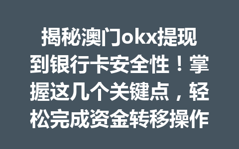揭秘澳门okx提现到银行卡安全性!掌握这几个关键点,轻松完成资金转移操作