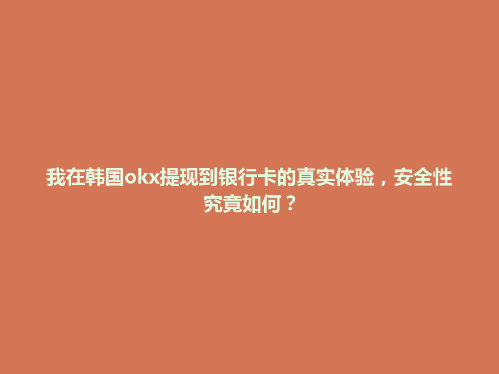 我在韩国okx提现到银行卡的真实体验，安全性究竟如何？