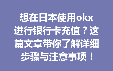 想在日本使用okx进行银行卡充值？这篇文章带你了解详细步骤与注意事项！