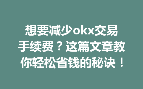 想要减少okx交易手续费？这篇文章教你轻松省钱的秘诀！