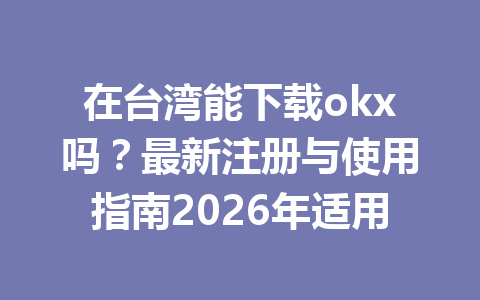 在台湾能下载okx吗?最新注册与使用指南2026年适用