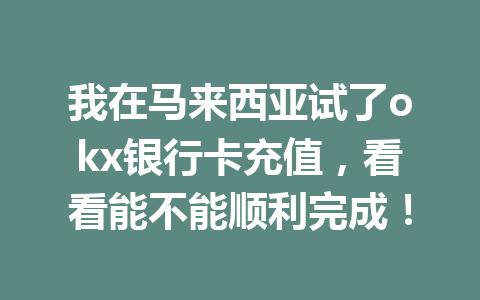 我在马来西亚试了okx银行卡充值，看看能不能顺利完成！