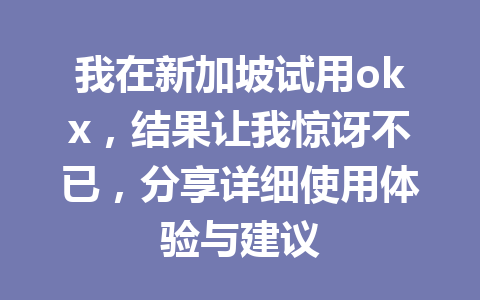 我在新加坡试用okx，结果让我惊讶不已，分享详细使用体验与建议