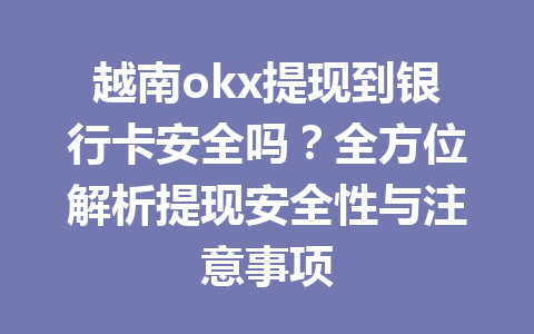 越南okx提现到银行卡安全吗?全方位解析提现安全性与注意事项