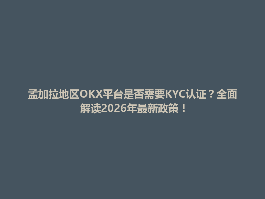 孟加拉地区OKX平台是否需要KYC认证?全面解读2026年最新政策!