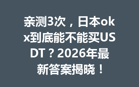 亲测3次，日本okx到底能不能买USDT？2026年最新答案揭晓！