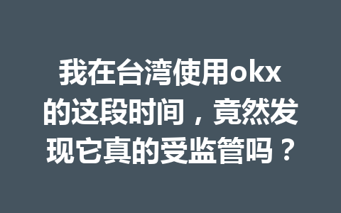 我在台湾使用okx的这段时间,竟然发现它真的受监管吗?