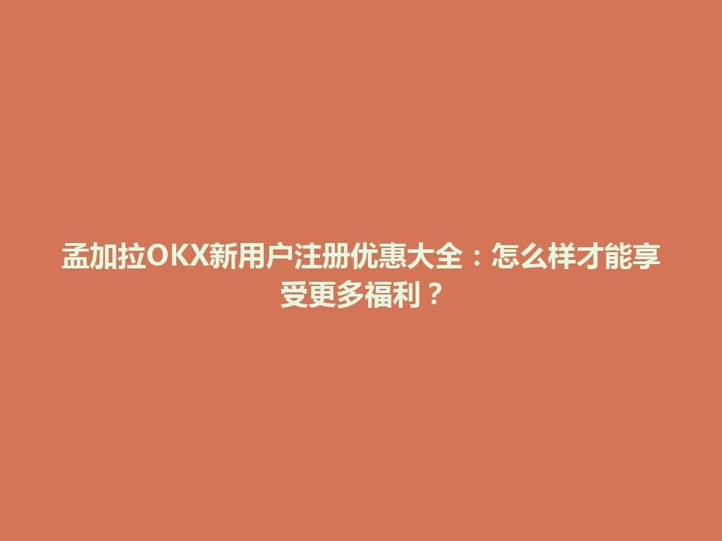 孟加拉OKX新用户注册优惠大全:怎么样才能享受更多福利?