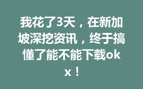 我花了3天，在新加坡深挖资讯，终于搞懂了能不能下载okx！