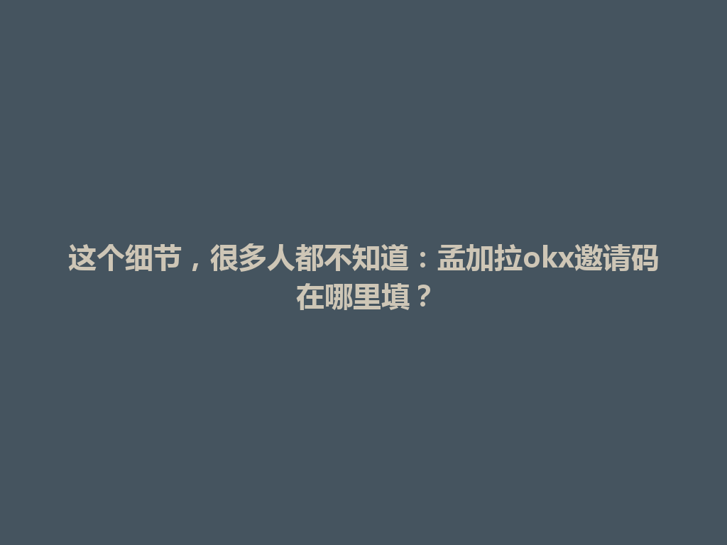 这个细节,很多人都不知道:孟加拉okx邀请码在哪里填?