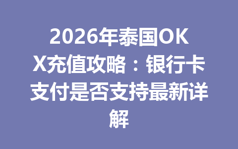 2026年泰国OKX充值攻略：银行卡支付是否支持最新详解