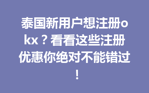 泰国新用户想注册okx?看看这些注册优惠你绝对不能错过!