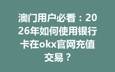 澳门用户必看:2026年如何使用银行卡在okx官网充值交易?