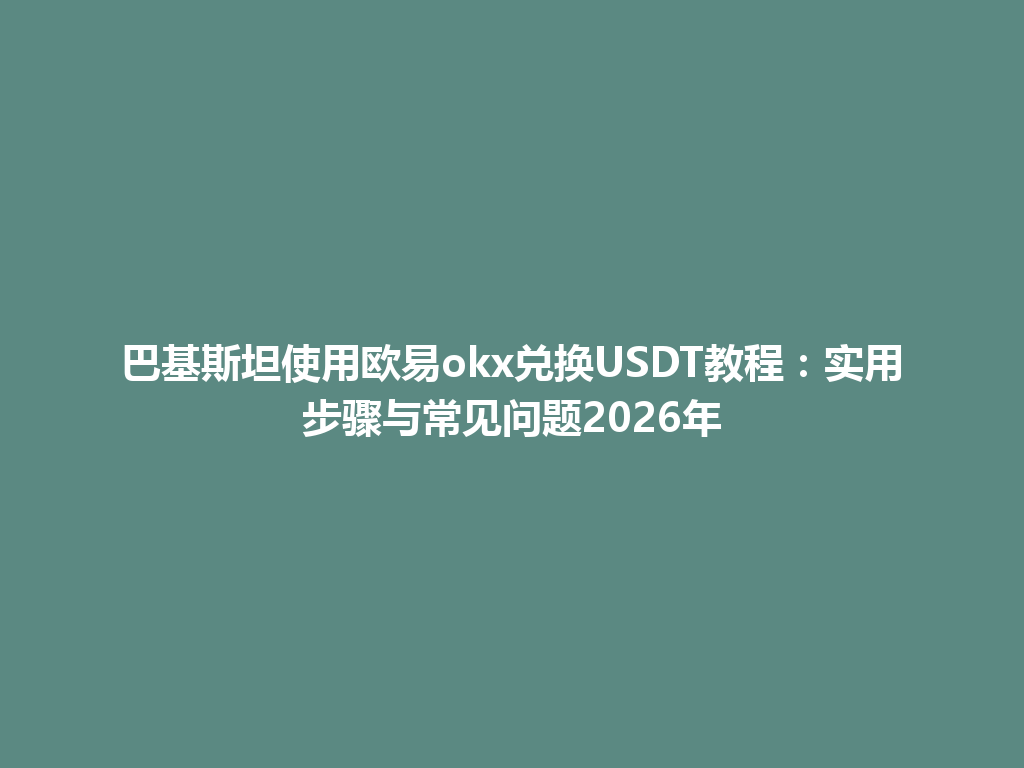 巴基斯坦使用欧易okx兑换USDT教程：实用步骤与常见问题2026年