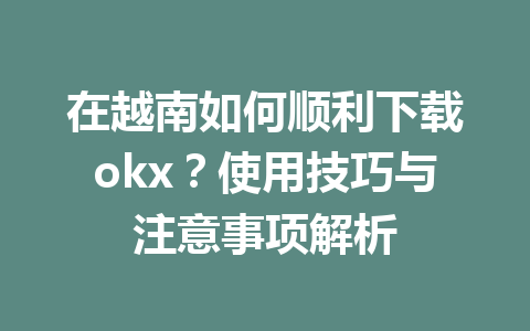在越南如何顺利下载okx？使用技巧与注意事项解析