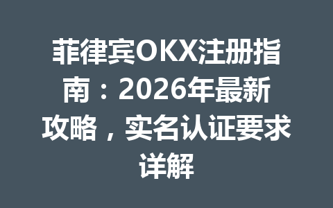 菲律宾OKX注册指南:2026年最新攻略,实名认证要求详解