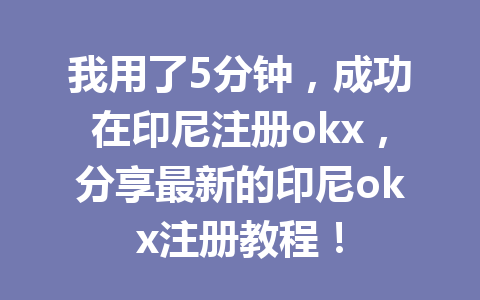 我用了5分钟,成功在印尼注册okx,分享最新的印尼okx注册教程!