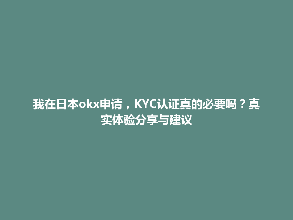 我在日本okx申请，KYC认证真的必要吗？真实体验分享与建议
