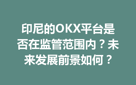 印尼的OKX平台是否在监管范围内？未来发展前景如何？