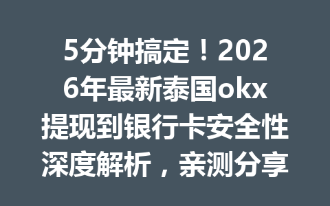 5分钟搞定！2026年最新泰国okx提现到银行卡安全性深度解析，亲测分享泰国用户实操经验