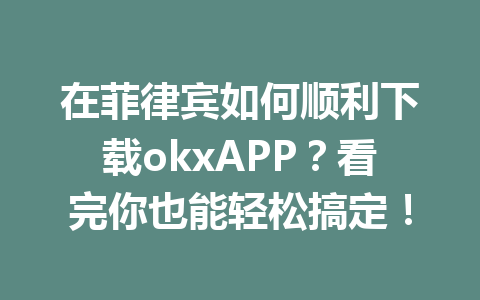 在菲律宾如何顺利下载okxAPP？看完你也能轻松搞定！