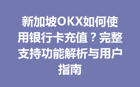 新加坡OKX如何使用银行卡充值?完整支持功能解析与用户指南