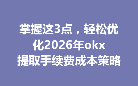 掌握这3点，轻松优化2026年okx提取手续费成本策略