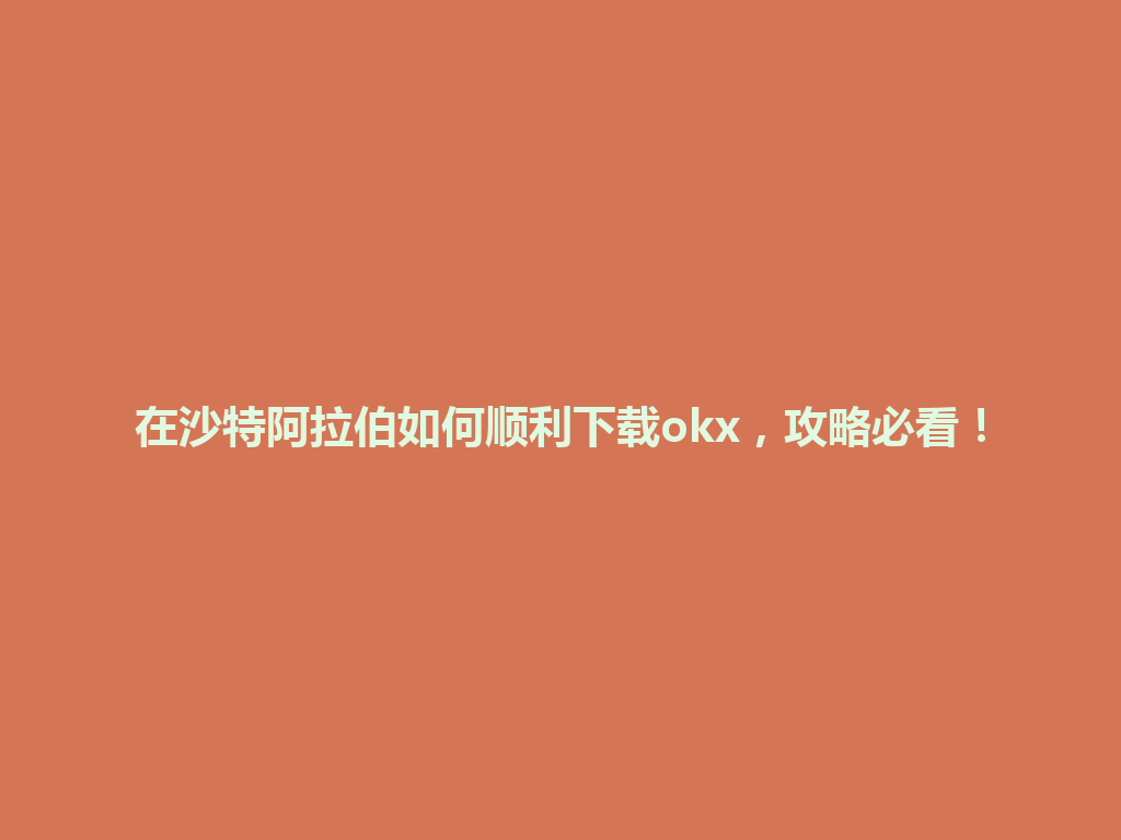 在沙特阿拉伯如何顺利下载okx，攻略必看！