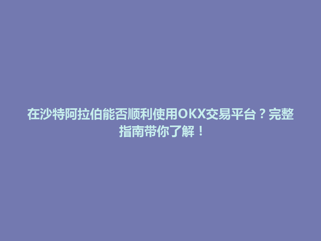 在沙特阿拉伯能否顺利使用OKX交易平台？完整指南带你了解！
