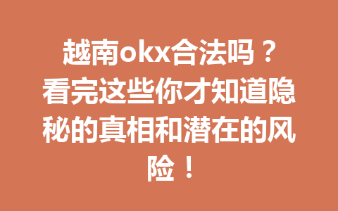 越南okx合法吗?看完这些你才知道隐秘的真相和潜在的风险!