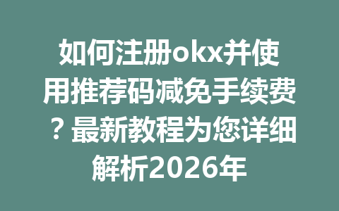 如何注册okx并使用推荐码减免手续费?最新教程为您详细解析2026年