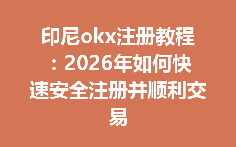 印尼okx注册教程:2026年如何快速安全注册并顺利交易
