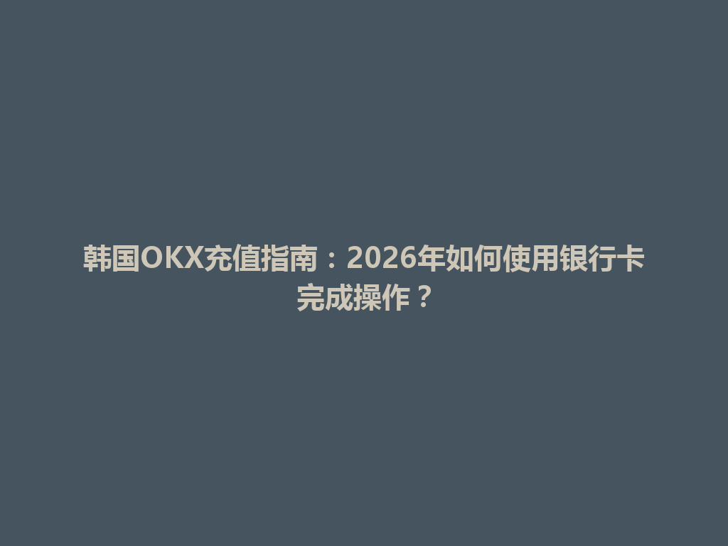 韩国OKX充值指南：2026年如何使用银行卡完成操作？